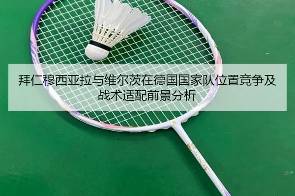 拜仁穆西亚拉与维尔茨在德国国家队位置竞争及战术适配前景分析（pg）