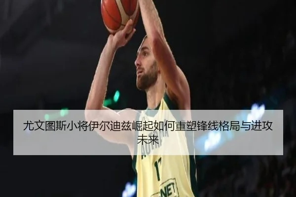 尤文图斯小将伊尔迪兹崛起如何重塑锋线格局与进攻未来 - pg