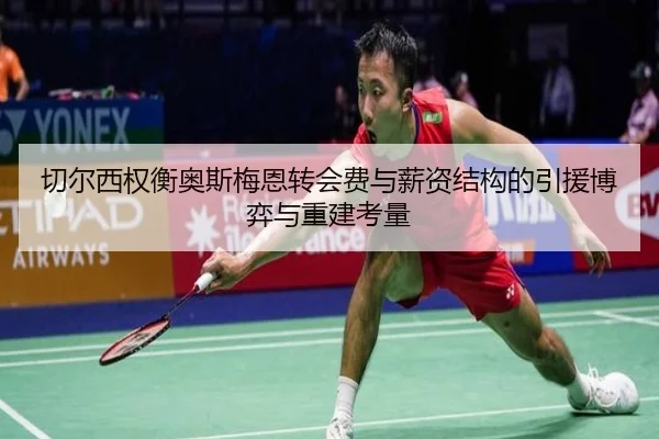 切尔西权衡奥斯梅恩转会费与薪资结构的引援博弈与重建考量 - pg