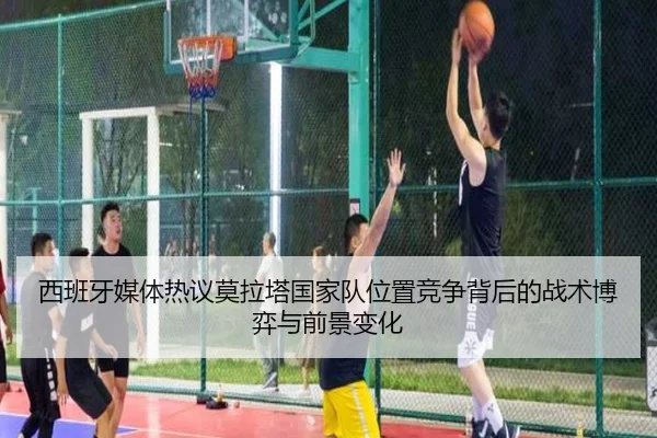 西班牙媒体热议莫拉塔国家队位置竞争背后的战术博弈与前景变化 - pg