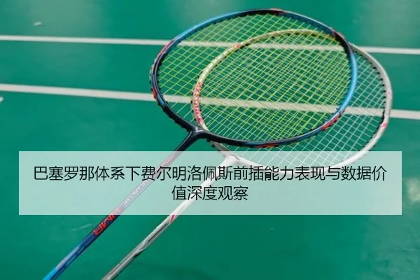 巴塞罗那体系下费尔明洛佩斯前插能力表现与数据价值深度观察 - pg