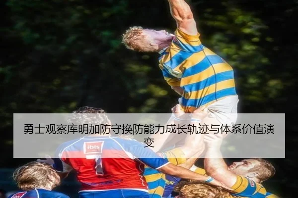 勇士观察库明加防守换防能力成长轨迹与体系价值演变 - pg